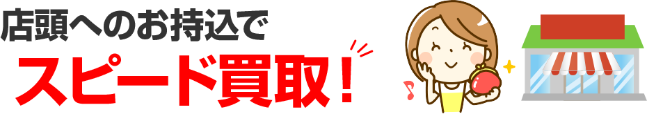 店頭へのお持込でスピード買取!!