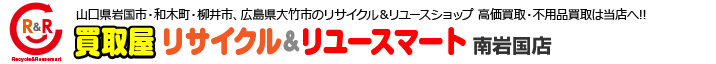 山口県岩国市＆広島県大竹市のリサイクル＆リユースショップ 高価買取・不用品買取は当店へ!! 買取屋リサイクル＆リユースマート岩国店／南岩国店／大竹店